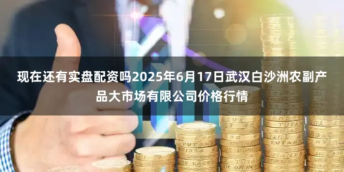 现在还有实盘配资吗2025年6月17日武汉白沙洲农副产品大市场有限公司价格行情