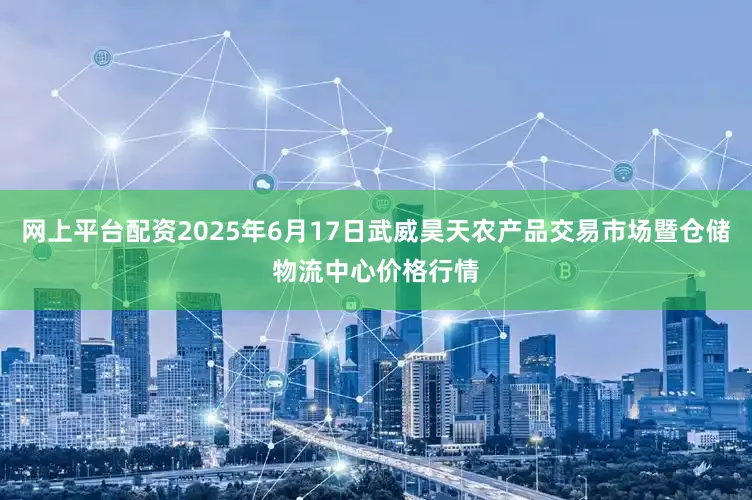 网上平台配资2025年6月17日武威昊天农产品交易市场暨仓储物流中心价格行情