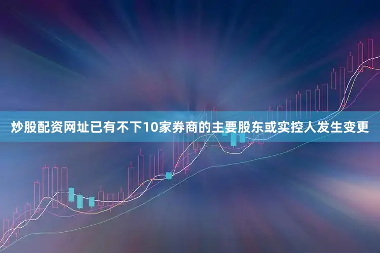 炒股配资网址已有不下10家券商的主要股东或实控人发生变更