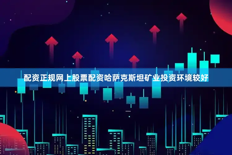 配资正规网上股票配资哈萨克斯坦矿业投资环境较好