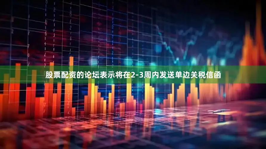股票配资的论坛表示将在2-3周内发送单边关税信函