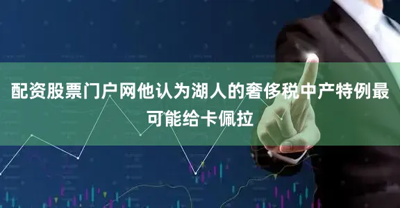 配资股票门户网他认为湖人的奢侈税中产特例最可能给卡佩拉