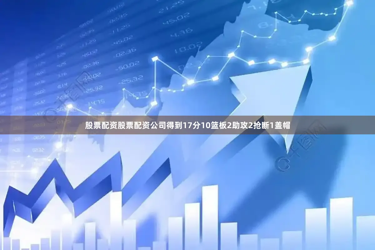 股票配资股票配资公司得到17分10篮板2助攻2抢断1盖帽