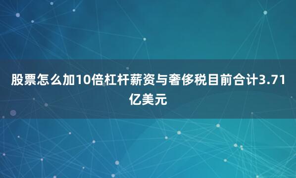 股票怎么加10倍杠杆薪资与奢侈税目前合计3.71亿美元
