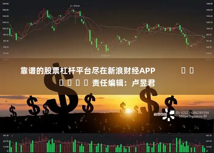 靠谱的股票杠杆平台尽在新浪财经APP            						责任编辑：卢昱君