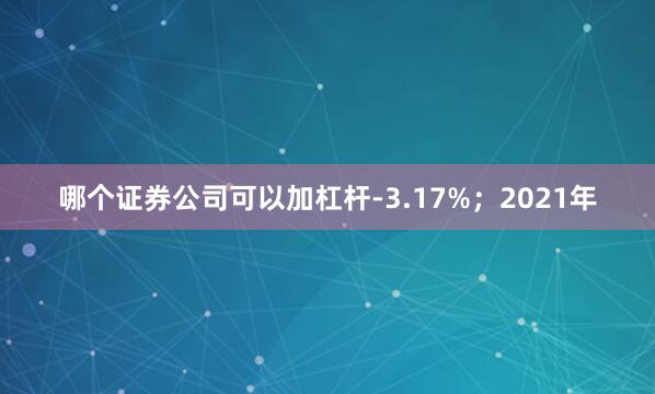 哪个证券公司可以加杠杆-3.17%；2021年