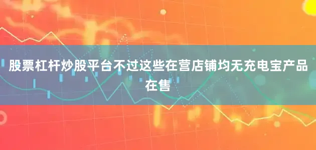 股票杠杆炒股平台不过这些在营店铺均无充电宝产品在售
