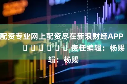 配资专业网上配资尽在新浪财经APP            						责任编辑：杨赐