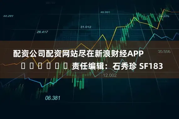 配资公司配资网站尽在新浪财经APP            						责任编辑：石秀珍 SF183