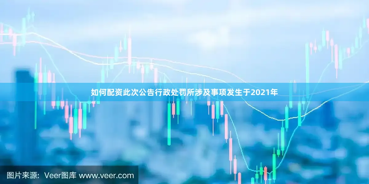 如何配资此次公告行政处罚所涉及事项发生于2021年