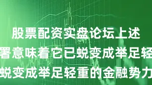 股票配资实盘论坛上述法案的签署意味着它已蜕变成举足轻重的金融势力