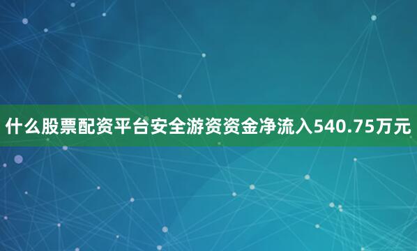 什么股票配资平台安全游资资金净流入540.75万元
