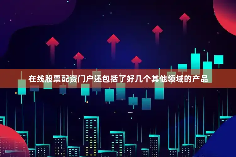 在线股票配资门户还包括了好几个其他领域的产品
