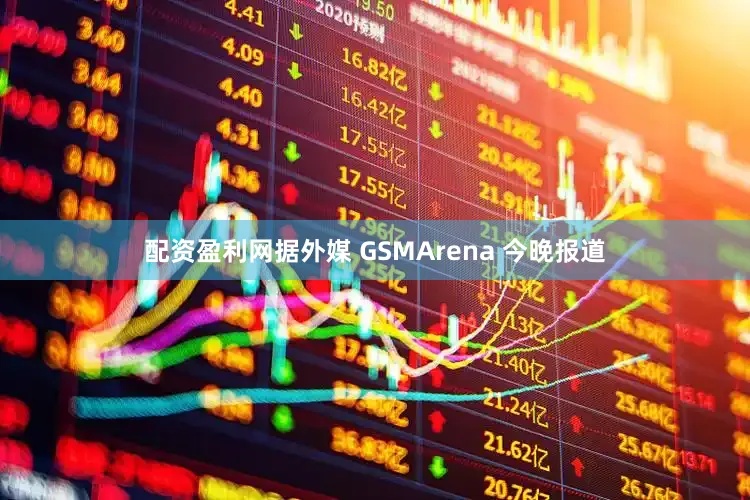 配资盈利网据外媒 GSMArena 今晚报道