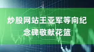 炒股网站王亚军等向纪念碑敬献花篮