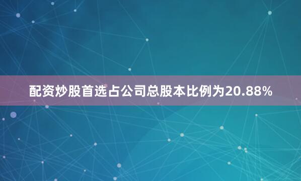 配资炒股首选占公司总股本比例为20.88%