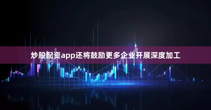 炒股配资app还将鼓励更多企业开展深度加工