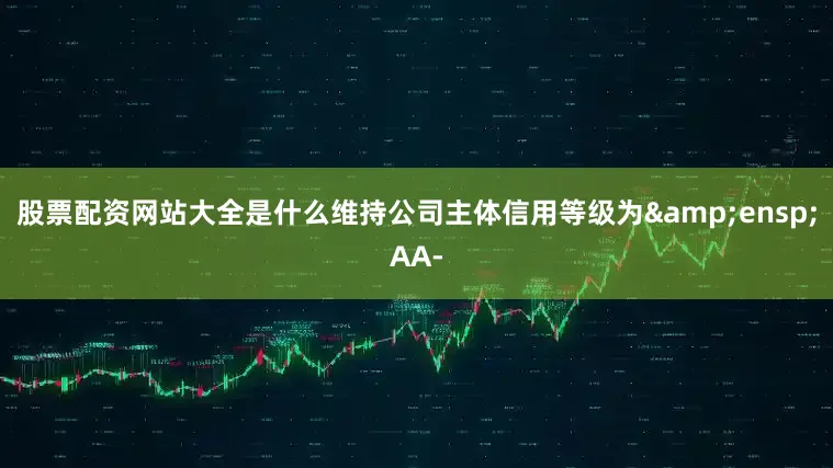 股票配资网站大全是什么维持公司主体信用等级为&ensp;AA-