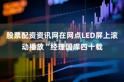 股票配资资讯网在网点LED屏上滚动播放“经理国库四十载