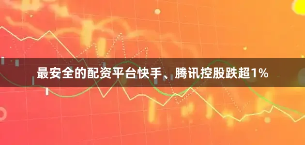 最安全的配资平台快手、腾讯控股跌超1%