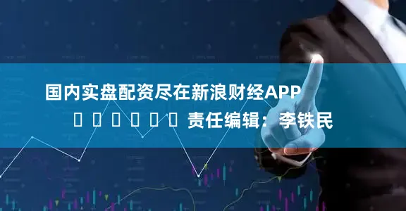 国内实盘配资尽在新浪财经APP            						责任编辑：李铁民