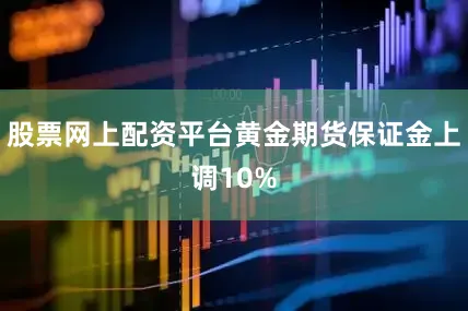 股票网上配资平台黄金期货保证金上调10%