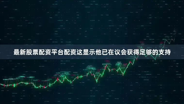 最新股票配资平台配资这显示他已在议会获得足够的支持