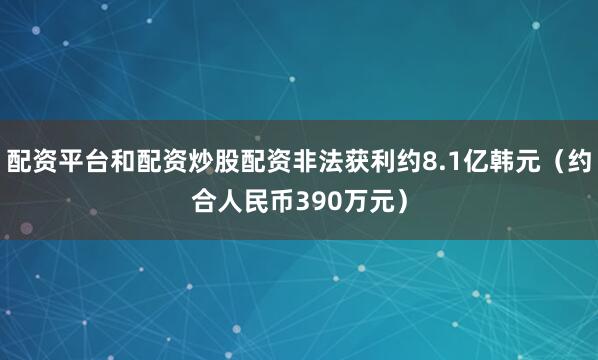 配资平台和配资炒股配资非法获利约8.1亿韩元（约合人民币390万元）