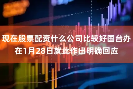 现在股票配资什么公司比较好国台办在1月28日就此作出明确回应
