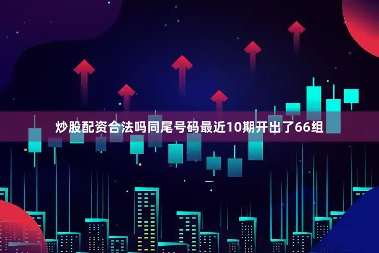 炒股配资合法吗同尾号码最近10期开出了66组