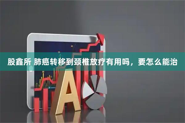 股鑫所 肺癌转移到颈椎放疗有用吗，要怎么能治