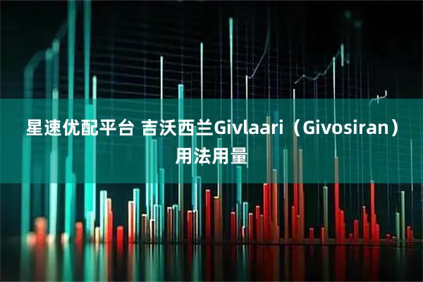 星速优配平台 吉沃西兰Givlaari（Givosiran）用法用量