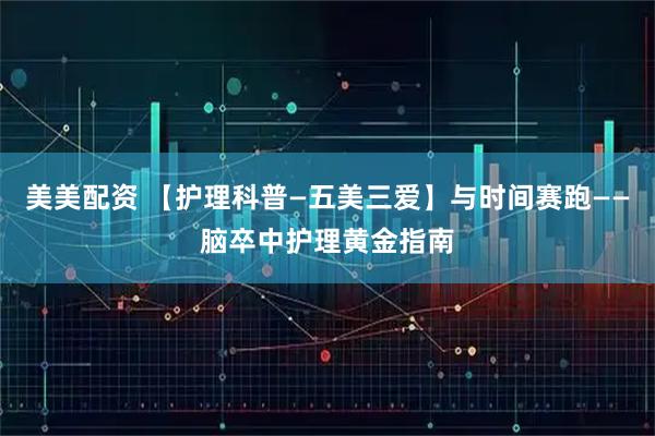 美美配资 【护理科普—五美三爱】与时间赛跑——脑卒中护理黄金指南