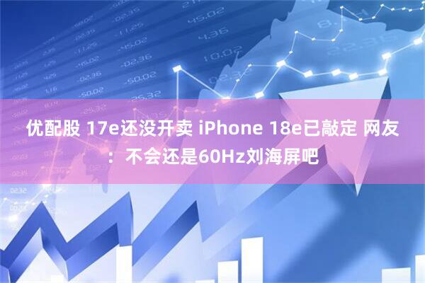 优配股 17e还没开卖 iPhone 18e已敲定 网友：不会还是60Hz刘海屏吧