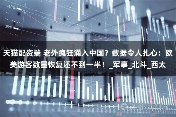 天猫配资端 老外疯狂涌入中国?数据令人扎心:欧美游客数量恢复还不到一半!_军事_北斗_西太