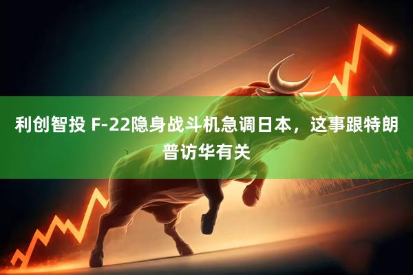 利创智投 F-22隐身战斗机急调日本，这事跟特朗普访华有关