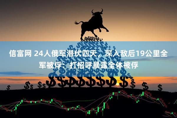 信富网 24人俄军潜伏四天，深入敌后19公里全军被俘：打招呼暴露全体被俘