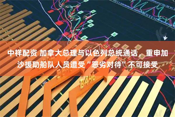 中祥配资 加拿大总理与以色列总统通话，重申加沙援助船队人员遭受“恶劣对待”不可接受