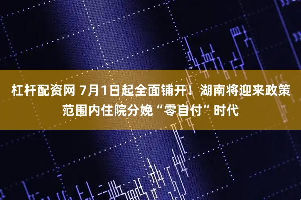 杠杆配资网 7月1日起全面铺开!湖南将迎来政策范围内住院分娩“零自付”时代