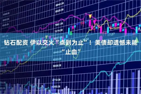 钻石配资 伊以交火“点到为止”！美债却遗憾未能“止血”