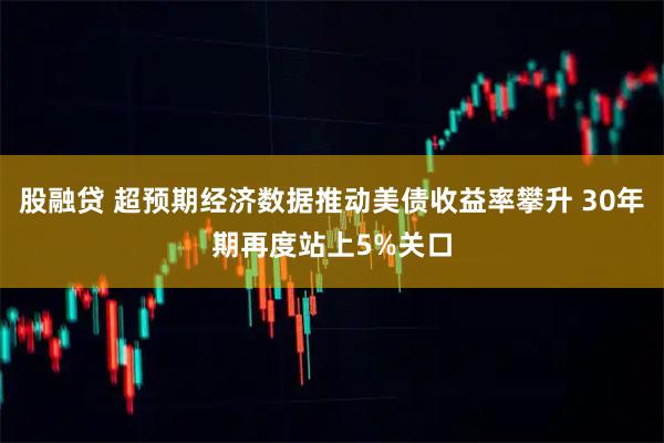 股融贷 超预期经济数据推动美债收益率攀升 30年期再度站上5%关口