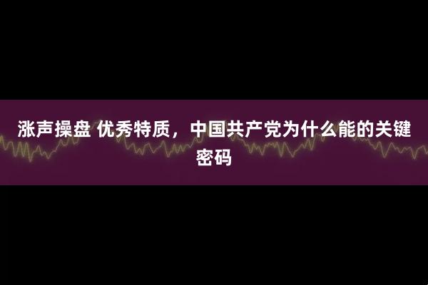 涨声操盘 优秀特质，中国共产党为什么能的关键密码