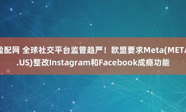 盈配网 全球社交平台监管趋严！欧盟要求Meta(META.US)整改Instagram和Facebook成瘾功能