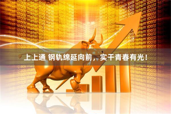 上上通 钢轨绵延向前，实干青春有光！