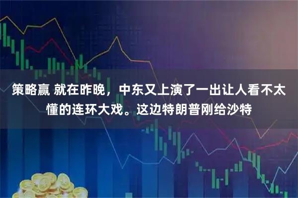 策略赢 就在昨晚，中东又上演了一出让人看不太懂的连环大戏。这边特朗普刚给沙特
