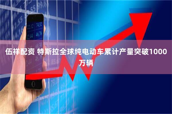 伍祥配资 特斯拉全球纯电动车累计产量突破1000万辆